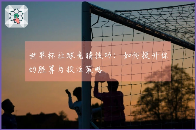 世界杯让球竞猜技巧：如何提升你的胜算与投注策略