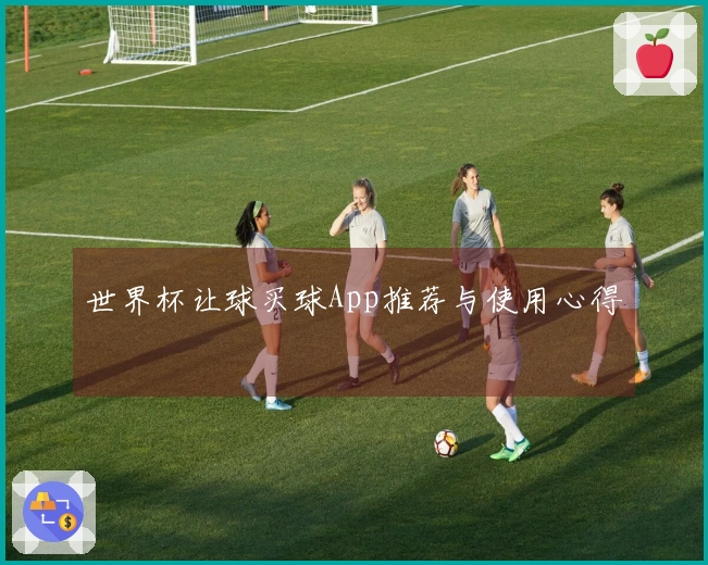 世界杯让球买球App推荐与使用心得