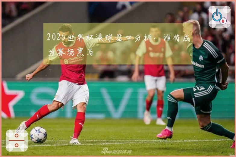 2026世界杯滚球盘口分析，谁将成为赛场黑马