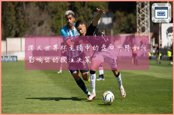 烽火世界杯竞猜中的盘口升降如何影响你的投注决策