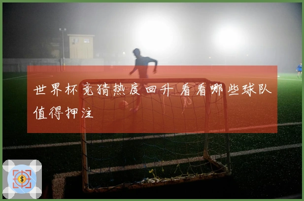 世界杯竞猜热度回升 看看哪些球队值得押注