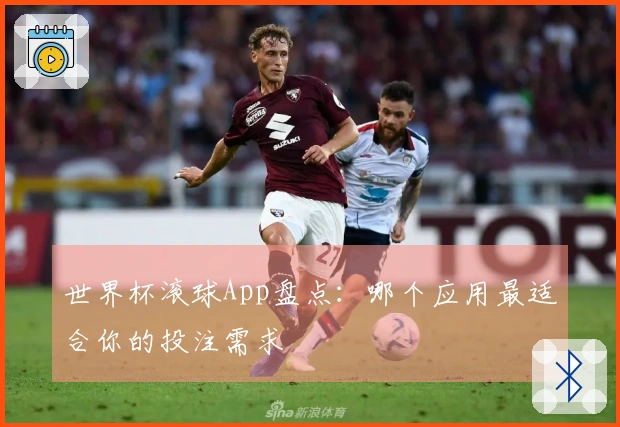 世界杯滚球App盘点：哪个应用最适合你的投注需求