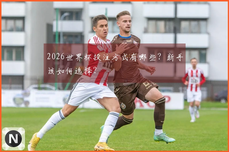 2026世界杯投注方式有哪些？新手该如何选择？