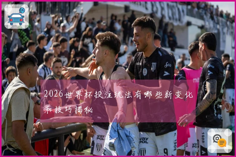2026世界杯投注玩法有哪些新变化和技巧揭秘