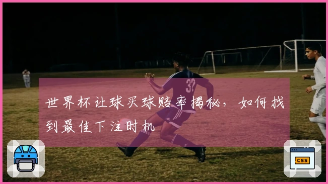 世界杯让球买球赔率揭秘，如何找到最佳下注时机