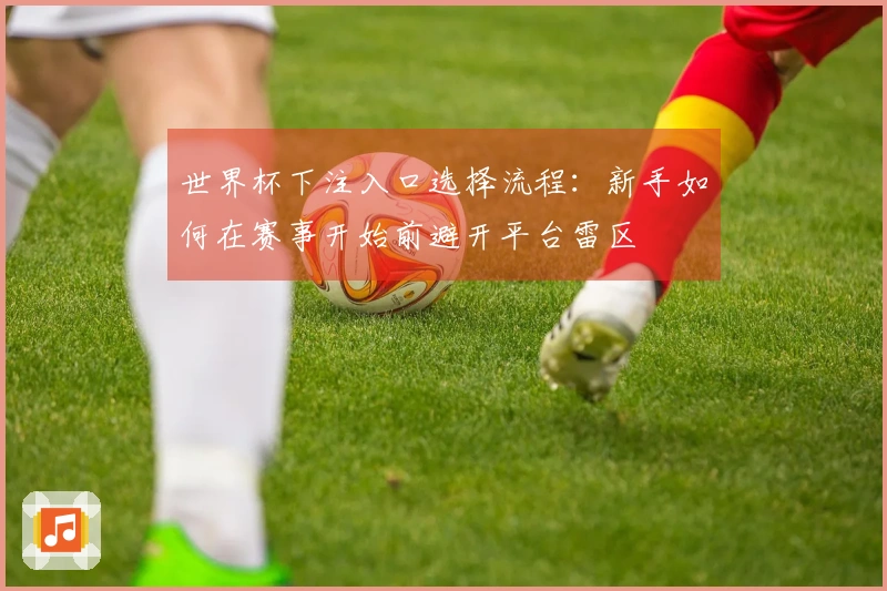 世界杯下注入口选择流程：新手如何在赛事开始前避开平台雷区
