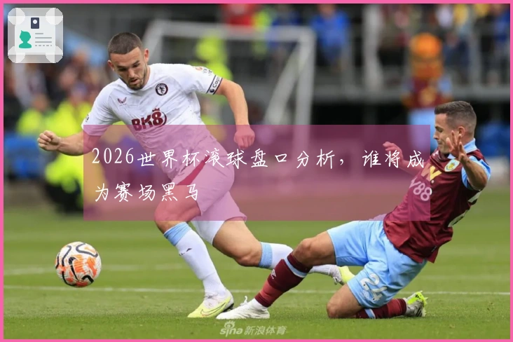 2026世界杯滚球盘口分析，谁将成为赛场黑马