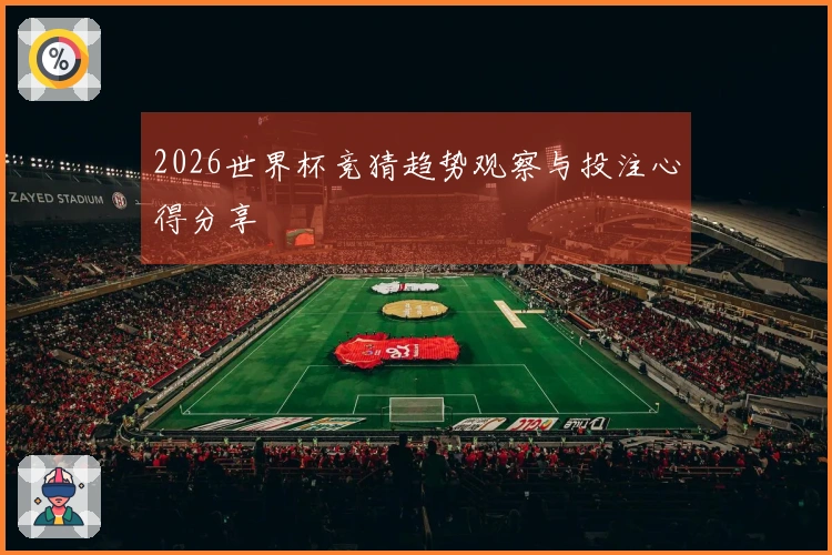 2026世界杯竞猜趋势观察与投注心得分享