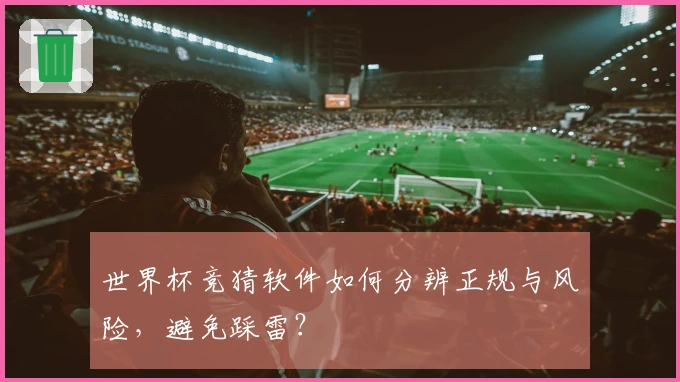 世界杯竞猜软件如何分辨正规与风险，避免踩雷？