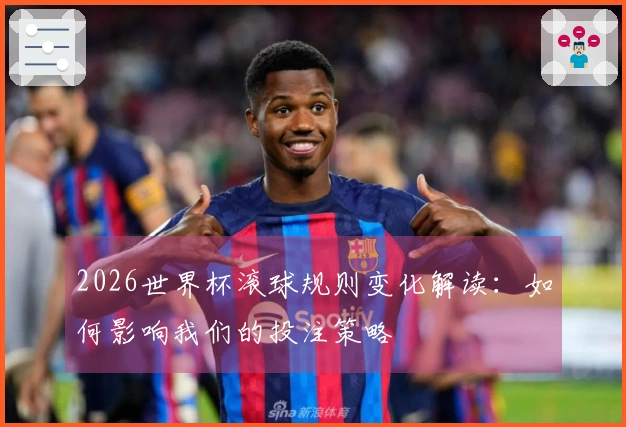 2026世界杯滚球规则变化解读：如何影响我们的投注策略
