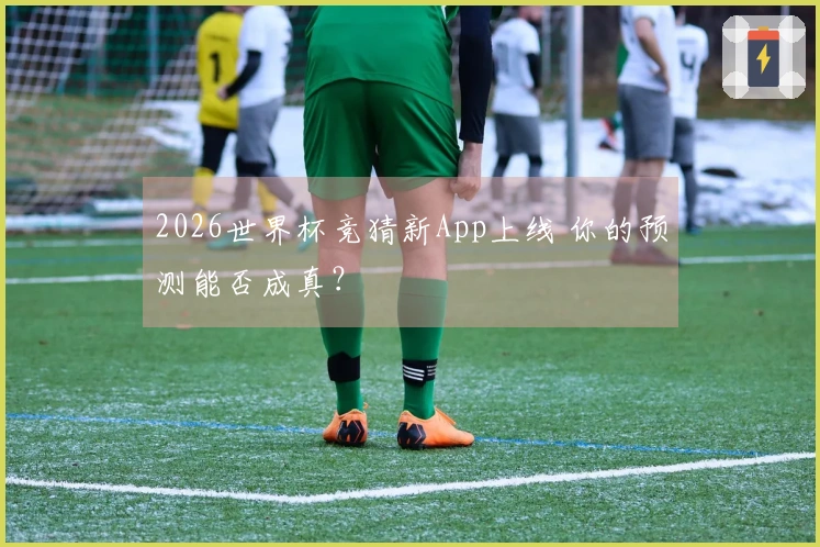 2026世界杯竞猜新App上线 你的预测能否成真？