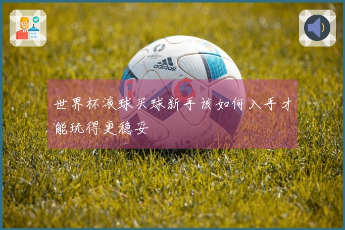 世界杯滚球买球新手该如何入手才能玩得更稳妥