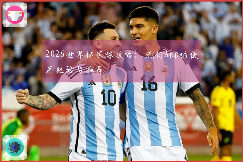 2026世界杯买球攻略：流行App的使用经验与推荐