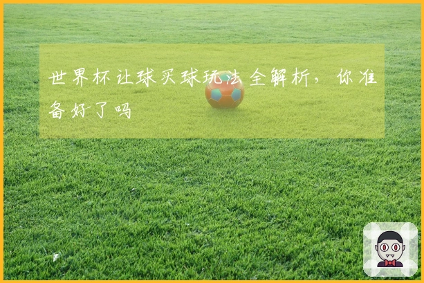 世界杯让球买球玩法全解析，你准备好了吗