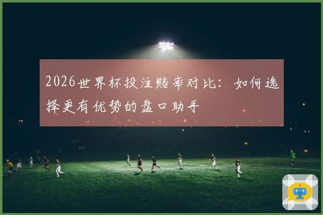 2026世界杯投注赔率对比：如何选择更有优势的盘口助手