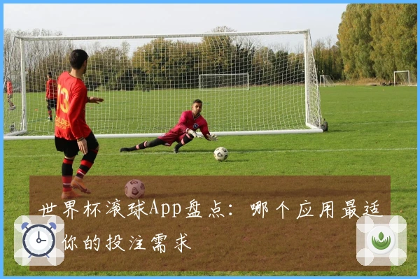 世界杯滚球App盘点:哪个应用最适合你的投注需求