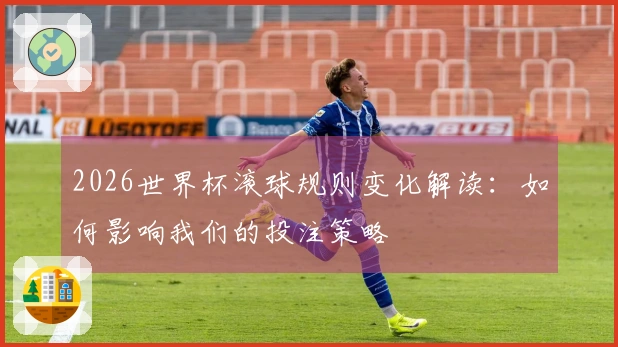2026世界杯滚球规则变化解读：如何影响我们的投注策略