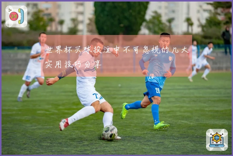 世界杯买球投注中不可忽视的几大实用技巧分享